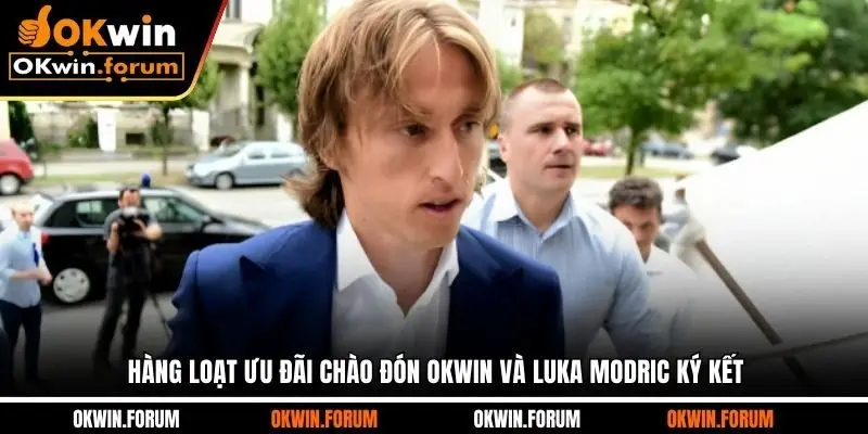 Hàng loạt ưu đãi chào đón OKWIN và Luka Modric ký kết