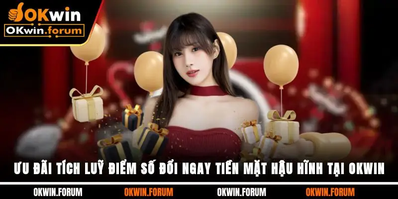 Ưu Đãi Tích Luỹ Điểm Số Đổi Ngay Tiền Mặt Hậu Hĩnh Tại OKWIN